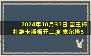 2024年10月31日 国王杯-杜维卡斯梅开二度 塞尔塔5-1圣佩德鲁